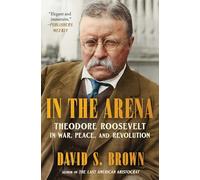 In the Arena: Theodore Roosevelt in War, Peace, and Revolution