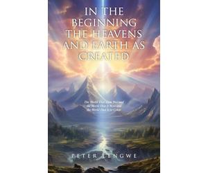 In the Beginning the Heavens and Earth as Created: The World That Then Was and the World That Is Now and the World That Is to Come