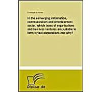 In The Converging Information, Communication And Entertainment Sector, Which Types Of Organisations And Business Ventures Are Suitable To Form Virtual Corporations And Why?