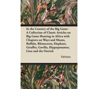 In The Country Of The Big Game - A Collection Of Classic Articles On Big Game Hunting In Africa With Chapters On Ways And Means, Buffalo, Rhinoceros,
