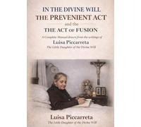 IN THE DIVINE WILL THE PREVENIENT ACT AND THE ACT OF FUSION: Complete Manual drawn from the writings of Luisa Piccarreta The Little Daughter of the Divine Will