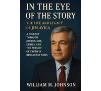 In the eye of the story: The life and legacy of Jim Avila: A journey through journalism, ethics and the pursuit of truth in broadcast news