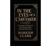 IN THE EYES OF A CARETAKER: A Caregiver's Story of Survival, Sacrifice, and Self-Discovery