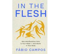 In the Flesh: Why Manifestation Fails in Your Head - and Works in Your Body
