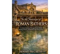IN THE FOOTSTEPS OF ROMAN BATHERS: A Cultural Journey Through Roman Baths, Healing Waters, and Modern Spa Sanctuaries