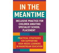 In the Meantime: Inclusive Practice for Children Awaiting Specialist School Placement: Practical Strategies for Supporting High-Needs Learners in Mainstream Education