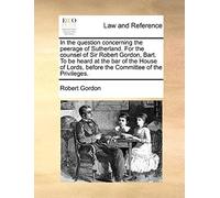In The Question Concerning The Peerage Of Sutherland. For The Counsel Of Sir Robert Gordon, Bart. To Be Heard At The Bar Of The House Of Lords, Before