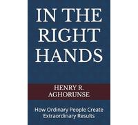 IN THE RIGHT HANDS: How Ordinary People Create Extraordinary Results