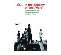 In the Shadow of Just Wars: Violence, Politics and Humanitarian Action