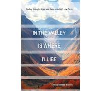 In the Valley Is Where I'll Be: Finding Strength, Hope, and Purpose in Life’s Low Places