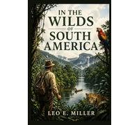 In the Wilds of South America: Adventures in the Amazon Rainforest and Early Explorations of South America’s Untamed Wilderness With Original Illustrations