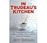 In Trudeau's Kitchen: My Unexpected Journey With Sophie Trudeau - Power and the Politics of Intuition
