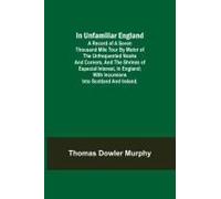 In Unfamiliar England; A Record Of A Seven Thousand Mile Tour By Motor Of The Unfrequented Nooks And Corners, And The Shrines Of Especial Interest, In England; With Incursions Into Scotland And Irelan