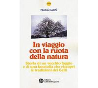 In Viaggio Con La Ruota Della Natura. Storia Di Un Vecchio Faggio E Di Una Ragazza Che Riscoprì Le Tradizioni Dei Celti