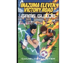 INAZUMA ELEVEN: VICTORY ROAD GAME GUIDE: Beginner Tips, Hidden Secrets, and Advanced Battle Strategies to Unlock Characters and Dominate Every Match