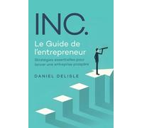 INC. LE GUIDE DE L’ENTREPRENEUR: STRATÉGIES ESSENTIELLES POUR LANCER UNE ENTREPRISE PROSPÈRE