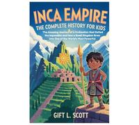 Inca Empire: The Complete History For Kids: The Amazing Journey of a Civilization that Defied the Impossible and How a Small Kingdom Grew into One of the World’s Most Powerful