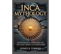 INCA MYTHOLOGY: Sacred Origins, Lost Prophecies, and the Cosmic Order of an Ancient Empire