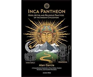 Inca Pantheon: Gods, Myths, and Religious Practices of the Andean Civilization: A Comprehensive Exploration of Inca Deities, Creation Narratives, and Ancestral Veneration