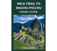 INCA TRAIL TO MACHU PICCHU HIKING GUIDE 2025 - 2026: Your Complete Step-by-Step Companion to Planning, Preparing, and Conquering Peru’s Most Legendary Trek