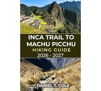 INCA TRAIL TO MACHU PICCHU HIKING GUIDE 2026 - 2027: Your Complete Hiking Companion Through Andean Peaks, Inca Ruins, and the Timeless Trails to Machu Picchu