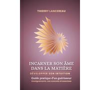 Incarné son âme dans la matière: Développer son intuition Guide pratique d'un guérisseur Enseignements, cas concrets et exercices