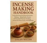 Incense Making Handbook: Learn the Secrets of Natural Incense Making - Blend Herbs, Resins, and Essential Oils into Soothing Aromas for Peace, Focus, and Wellbeing.