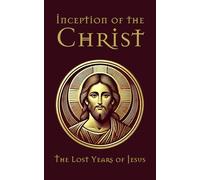Inception of the Christ: The Lost Years of Jesus: A Hidden Pilgrimage Across Sacred Lands, Forbidden Wisdom, Mystical Trials, Awakening Purpose Before Destiny Unfolded