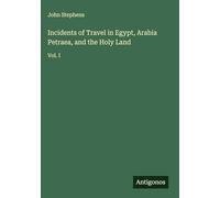 Incidents of Travel in Egypt, Arabia Petraea, and the Holy Land: Vol. I