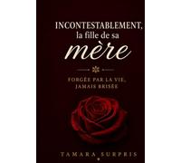 Incontestablement, la fille de sa mère: Forgée par la vie, jamais brisée Mon chemin vers l’avant