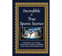Incredible and True Sports Stories: Extraordinary Acts of Courage, Unprecedented Triumphs, Heartbreaking Losses, and Eccentric Sporting Events