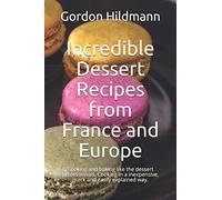 Incredible Dessert Recipes from France and Europe: Cooking and baking like the dessert professionals. Cooking in a inexpensive, quick and easily explained way.