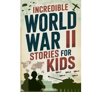 Incredible World War II Stories for Kids: Feel History Come Alive Through True Accounts of Daring Missions, Extraordinary Heroes and Unforgettable Triumphs