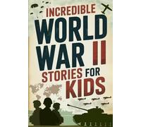 Incredible World War II Stories for Kids: Feel History Come Alive Through True Accounts of Daring Missions, Extraordinary Heroes and Unforgettable Triumphs