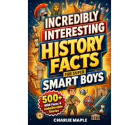 Incredibly Interesting History Facts for Super Smart Boys: 500+ Wild Facts, Legendary Battles & Unbelievable Stories About Warriors, Empires, Explorations & Great Civilizations