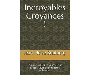 Incroyables Croyances !: Enquête sur les religions, leurs causes, leurs utilités, leurs nuisances