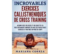 INCROYABLES EXERCICES CALLISTHENIQUES De CROSS TRAINING: ACCOMPLISSEZ VOS REVES ET VOS OBJECTIFS EN VOUS ENTRAINANT N?IMPORTE OU AVEC CES FANTASTIQUES EXERCICES Et ROUTINES AU POIDS DU CORPS