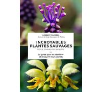 Incroyables Plantes Sauvages - Trèfle, Coquelicot, Benoîte - Le Guide Pour Les Identifier Et Découvrir Leurs Secrets