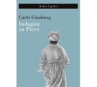 Indagini su Piero. Il «Battesimo», il ciclo di Arezzo, la «Flagellazione» di Urbino. Nuova ediz.