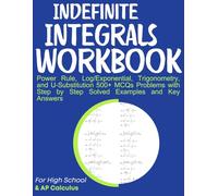 Indefinite Integrals Workbook Power Rule, Log/Exponential, Trigonometry, and u-Substitution 500+ MCQs Problems with Step by Step Solved Examples and Key Answers: For High School & AP Calculus