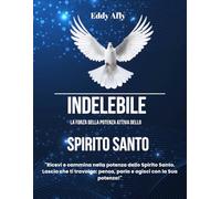 INDELEBILE La Forza della Potenza Attiva dello Spirito Santo: Ricevi e cammina nella Potenza dello Spirito Santo. Lascia che ti travolga; pensa, parla e agisci con la Sua Potenza.