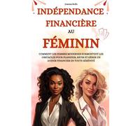 Indépendance Financière au Féminin: Comment les femmes modernes surmontent les obstacles pour planifier, bâtir et gérer un avenir financier en toute sérénité
