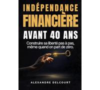 INDÉPENDANT FINANCIÈREMENT AVANT 40 ANS - Construire sa liberté pas à pas, même quand on part de zéro: Le guide pratique pour des stratégies simples ... et créer des revenus passifs durables.