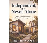 Independent, But Never Alone: The Complete Guide to Building a Backyard Home for Aging Parents