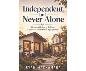 Independent, But Never Alone: The Complete Guide to Building a Backyard Home for Aging Parents