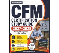 Independent CFM Certification Study Guide 2027-2028: 600 Questions, In-Depth Explanations, and Expert Solutions for Facility Management Exam Success