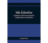 Index Ecclesiasticus; Or, Alphabetical Lists Of All Ecclesiastical Dignitaries In England And Wales Since The Reformation. Containing 150,000 Hitherto Unpublished Entries From The Bishops' Certificate