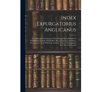 Index Expurgatorius Anglicanus: Or, A Descriptive Catalogue Of The Principal Books Printed Or Published In England, Which Have Been Suppressed, Or Bur