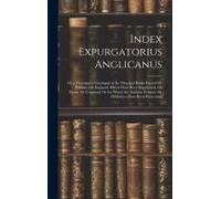 Index Expurgatorius Anglicanus: Or, A Descriptive Catalogue Of The Principal Books Printed Or Published In England, Which Have Been Suppressed, Or Bur