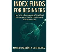 INDEX FUNDS FOR BEGINNERS: How to invest simply and safely without being an expert or checking the stock market every day